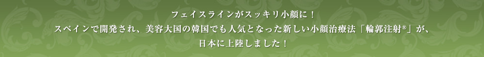 フェイスラインがスッキリ小顔に! スペインで開発され、美容大国の韓国でも人気となった新しい小顔治療法「輪郭注射®」が、日本に上陸しました!